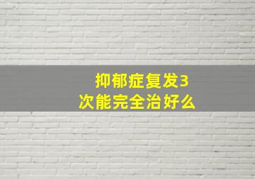 抑郁症复发3次能完全治好么