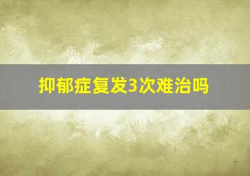 抑郁症复发3次难治吗