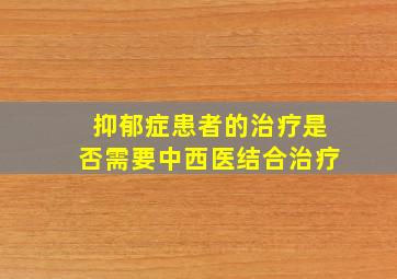 抑郁症患者的治疗是否需要中西医结合治疗