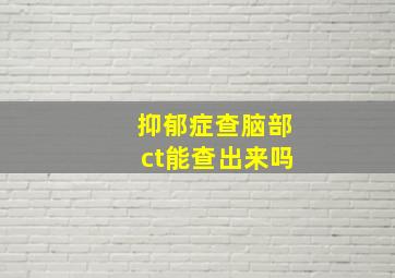 抑郁症查脑部ct能查出来吗