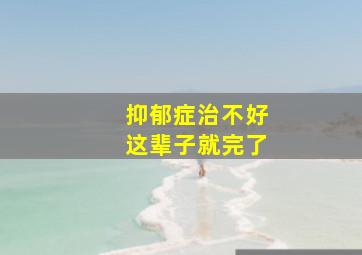 抑郁症治不好这辈子就完了