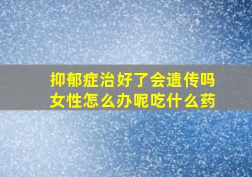 抑郁症治好了会遗传吗女性怎么办呢吃什么药