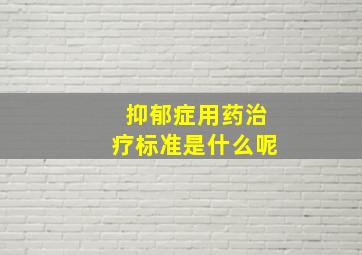 抑郁症用药治疗标准是什么呢