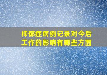 抑郁症病例记录对今后工作的影响有哪些方面