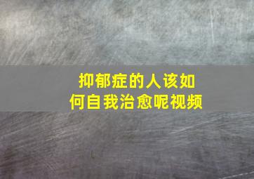 抑郁症的人该如何自我治愈呢视频