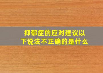 抑郁症的应对建议以下说法不正确的是什么