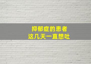 抑郁症的患者这几天一直想吐