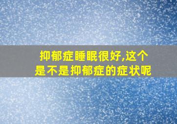 抑郁症睡眠很好,这个是不是抑郁症的症状呢