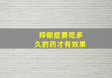 抑郁症要吃多久的药才有效果