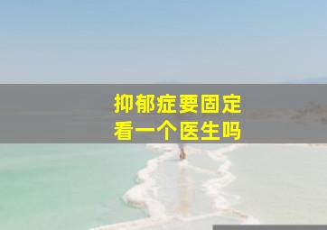 抑郁症要固定看一个医生吗