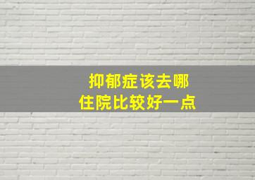 抑郁症该去哪住院比较好一点