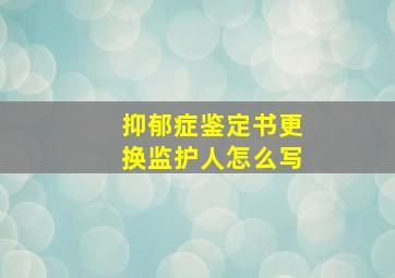 抑郁症鉴定书更换监护人怎么写