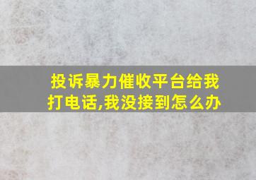 投诉暴力催收平台给我打电话,我没接到怎么办