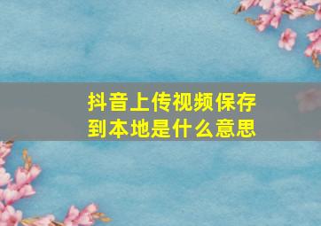 抖音上传视频保存到本地是什么意思