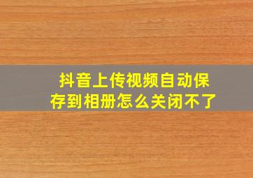 抖音上传视频自动保存到相册怎么关闭不了