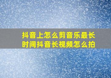 抖音上怎么剪音乐最长时间抖音长视频怎么拍