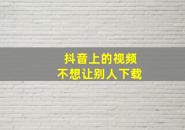 抖音上的视频不想让别人下载