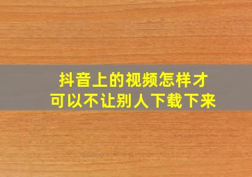 抖音上的视频怎样才可以不让别人下载下来