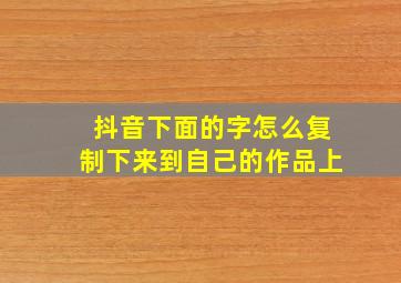 抖音下面的字怎么复制下来到自己的作品上