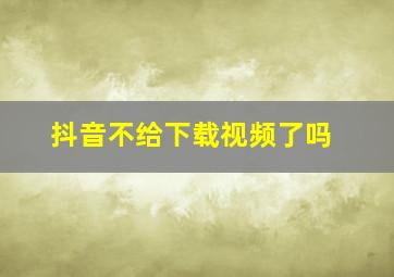 抖音不给下载视频了吗