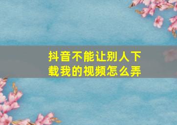 抖音不能让别人下载我的视频怎么弄