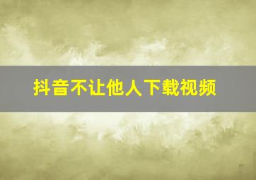 抖音不让他人下载视频