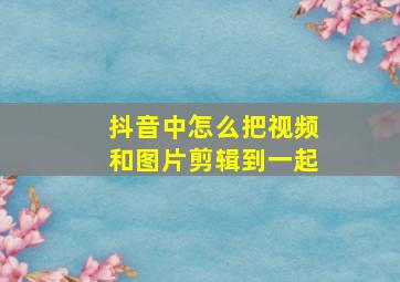 抖音中怎么把视频和图片剪辑到一起