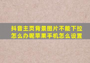 抖音主页背景图片不能下拉怎么办呢苹果手机怎么设置