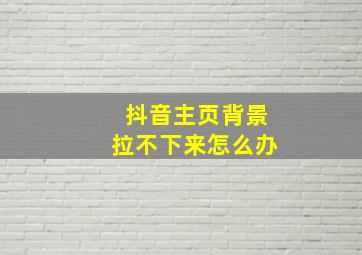 抖音主页背景拉不下来怎么办