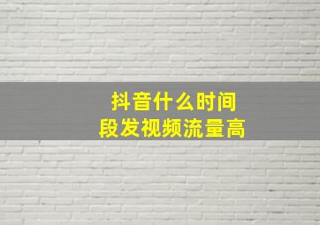 抖音什么时间段发视频流量高