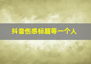 抖音伤感标题等一个人