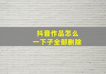 抖音作品怎么一下子全部删除