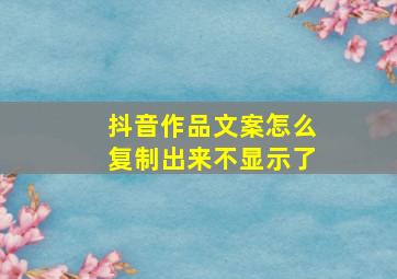 抖音作品文案怎么复制出来不显示了