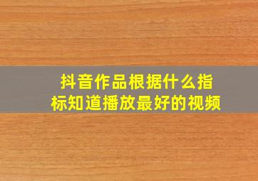 抖音作品根据什么指标知道播放最好的视频