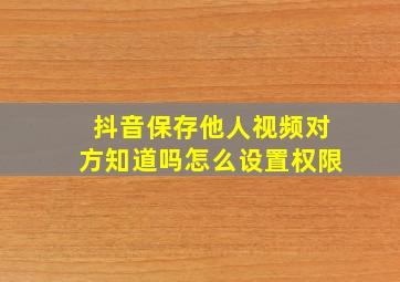 抖音保存他人视频对方知道吗怎么设置权限