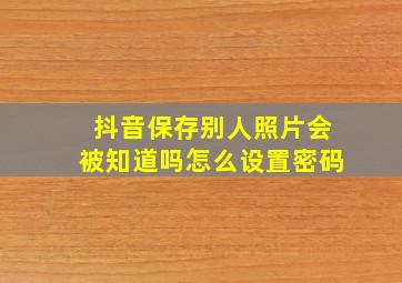 抖音保存别人照片会被知道吗怎么设置密码