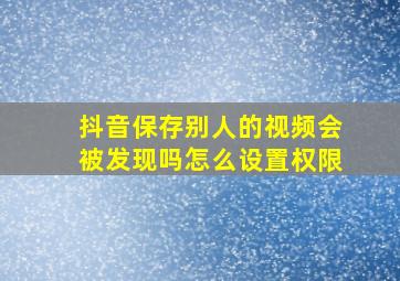 抖音保存别人的视频会被发现吗怎么设置权限