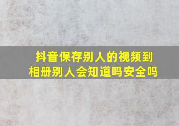 抖音保存别人的视频到相册别人会知道吗安全吗