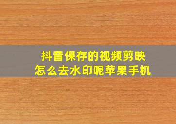 抖音保存的视频剪映怎么去水印呢苹果手机