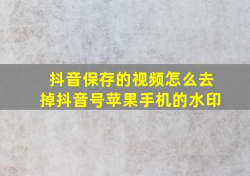 抖音保存的视频怎么去掉抖音号苹果手机的水印