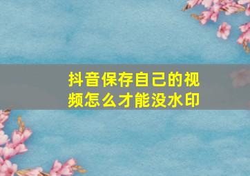 抖音保存自己的视频怎么才能没水印