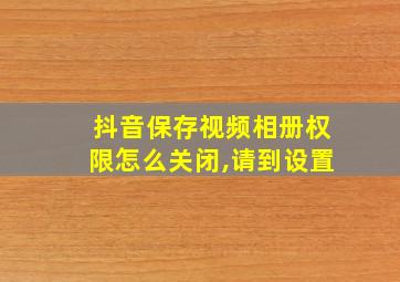 抖音保存视频相册权限怎么关闭,请到设置