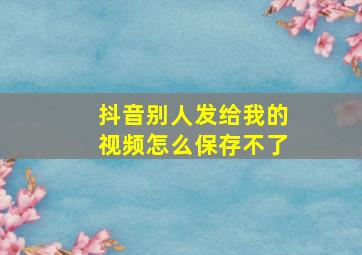 抖音别人发给我的视频怎么保存不了