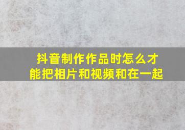 抖音制作作品时怎么才能把相片和视频和在一起