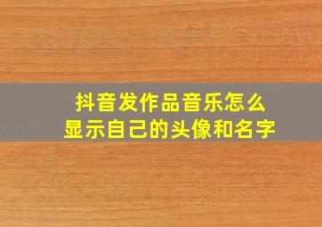 抖音发作品音乐怎么显示自己的头像和名字