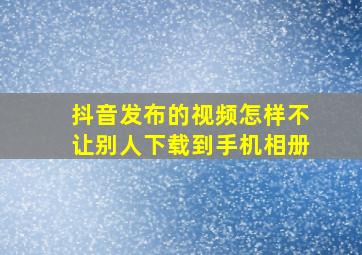 抖音发布的视频怎样不让别人下载到手机相册