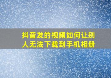 抖音发的视频如何让别人无法下载到手机相册