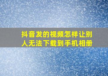 抖音发的视频怎样让别人无法下载到手机相册