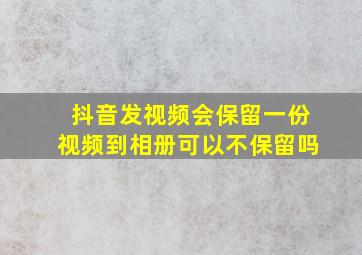 抖音发视频会保留一份视频到相册可以不保留吗