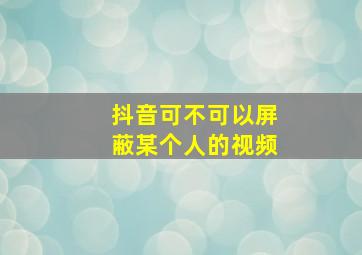 抖音可不可以屏蔽某个人的视频